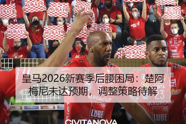 皇马2026新赛季后腰困局：楚阿梅尼未达预期，调整策略待解
